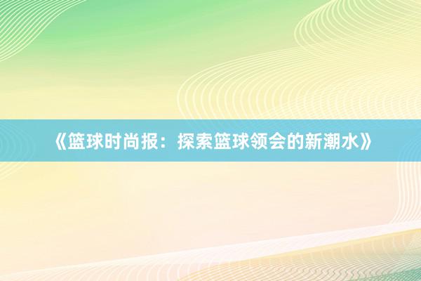 《篮球时尚报：探索篮球领会的新潮水》