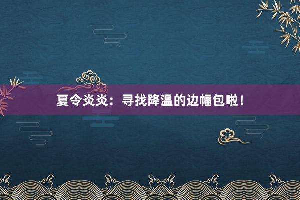 夏令炎炎：寻找降温的边幅包啦！