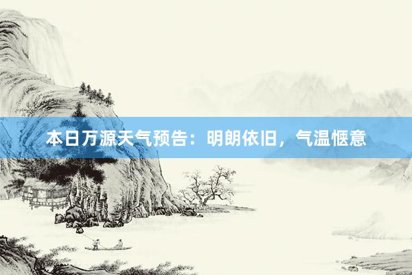 本日万源天气预告：明朗依旧，气温惬意